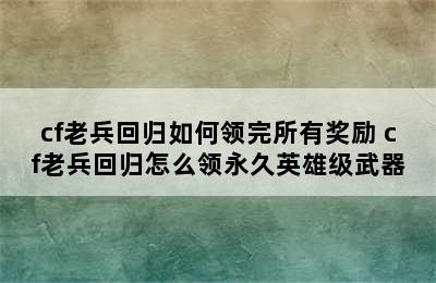 cf老兵回归如何领完所有奖励 cf老兵回归怎么领永久英雄级武器